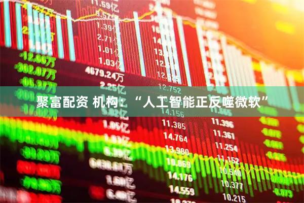 聚富配资 机构：“人工智能正反噬微软”