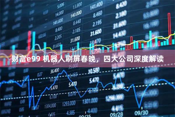 财富e99 机器人刷屏春晚，四大公司深度解读